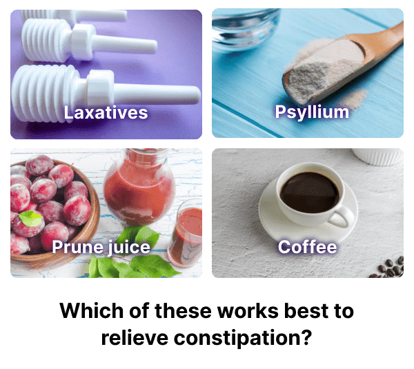 Laxatives,Psyllium,Prune juice,Coffee,None of the above